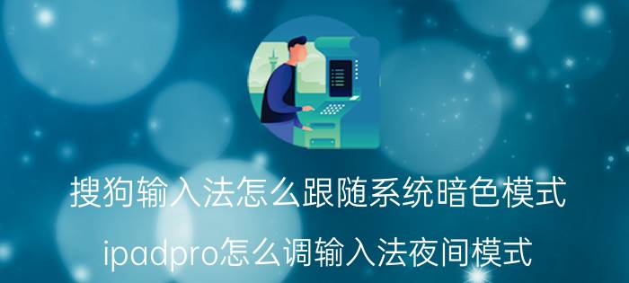 搜狗输入法怎么跟随系统暗色模式 ipadpro怎么调输入法夜间模式？